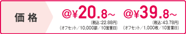 価格　オフセット/10,000部/10営業日＠20.8円～　オフセット/1,000枚/10営業日@39.8円～